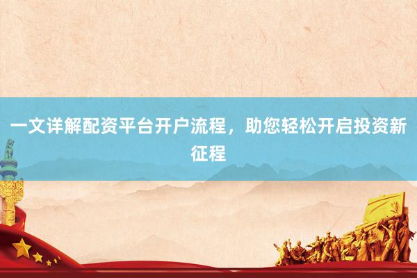 一文详解配资平台开户流程，助您轻松开启投资新征程