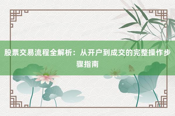 股票交易流程全解析：从开户到成交的完整操作步骤指南