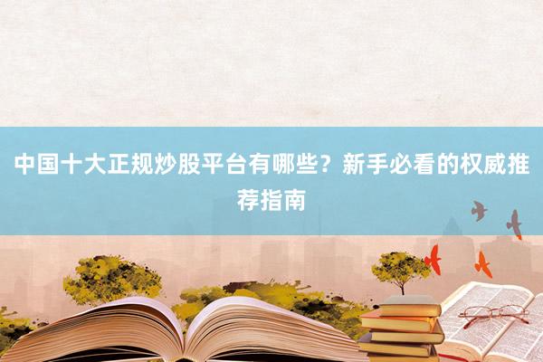 中国十大正规炒股平台有哪些？新手必看的权威推荐指南