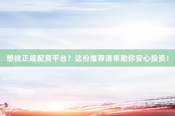 想找正规配资平台？这份推荐清单助你安心投资！