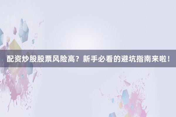 配资炒股股票风险高？新手必看的避坑指南来啦！