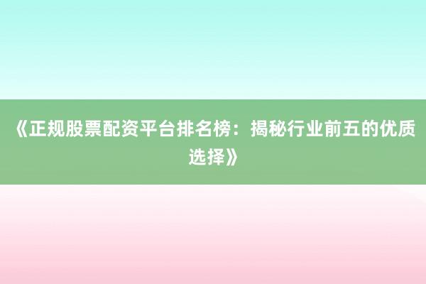 《正规股票配资平台排名榜：揭秘行业前五的优质选择》