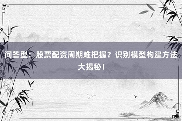 问答型：股票配资周期难把握？识别模型构建方法大揭秘！