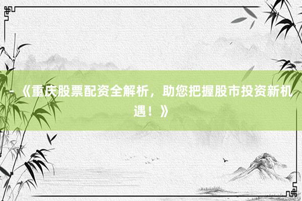 - 《重庆股票配资全解析,助您把握股市投资新机遇!》