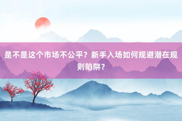 是不是这个市场不公平？新手入场如何规避潜在规则陷阱？