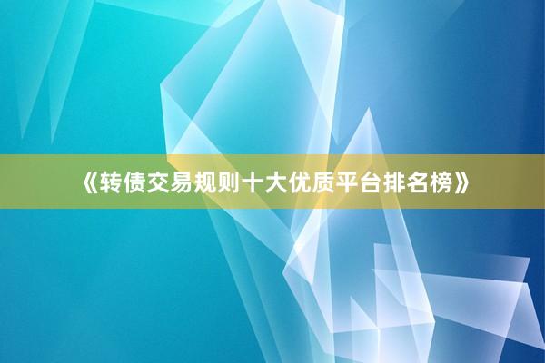 《转债交易规则十大优质平台排名榜》