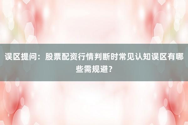 误区提问:股票配资行情判断时常见认知误区有哪些需规避?