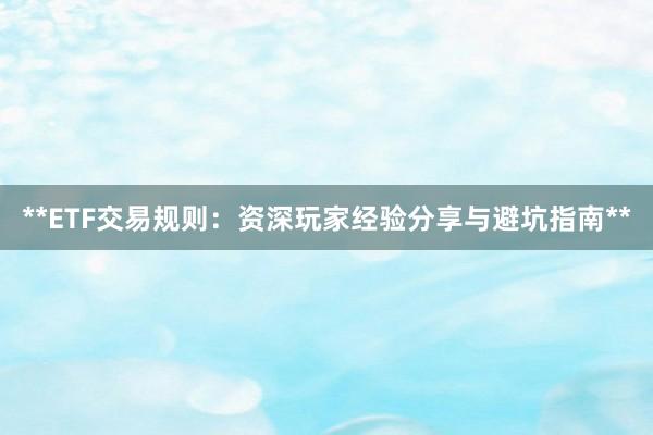 **ETF交易规则：资深玩家经验分享与避坑指南**