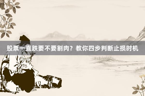股票一直跌要不要割肉？教你四步判断止损时机