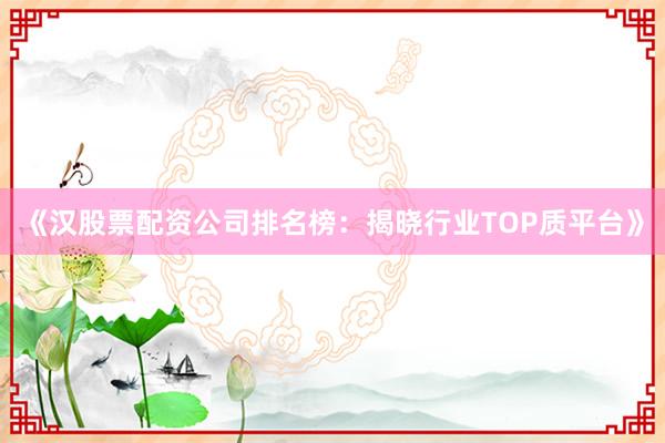 《汉股票配资公司排名榜：揭晓行业TOP质平台》