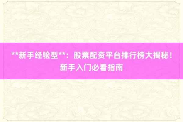 **新手经验型**：股票配资平台排行榜大揭秘！新手入门必看指南