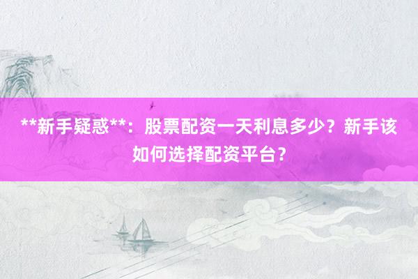 **新手疑惑**：股票配资一天利息多少？新手该如何选择配资平台？