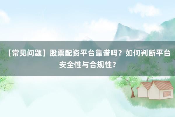 【常见问题】股票配资平台靠谱吗?如何判断平台安全性与合规性?