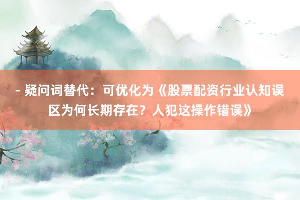 - 疑问词替代:可优化为《股票配资行业认知误区为何长期存在?人犯这操作错误》