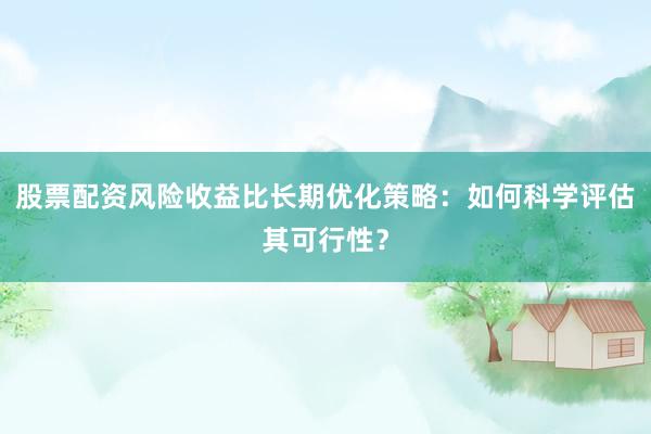 股票配资风险收益比长期优化策略:如何科学评估其可行性?
