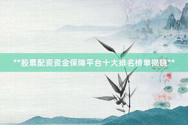 **股票配资资金保障平台十大排名榜单揭晓**