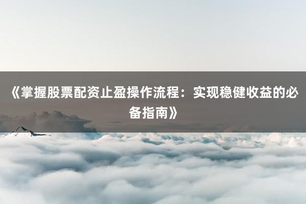 《掌握股票配资止盈操作流程：实现稳健收益的必备指南》