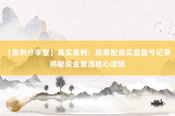 【案例分享型】真实案例：股票配资实盘盈亏记录揭秘资金管理核心逻辑