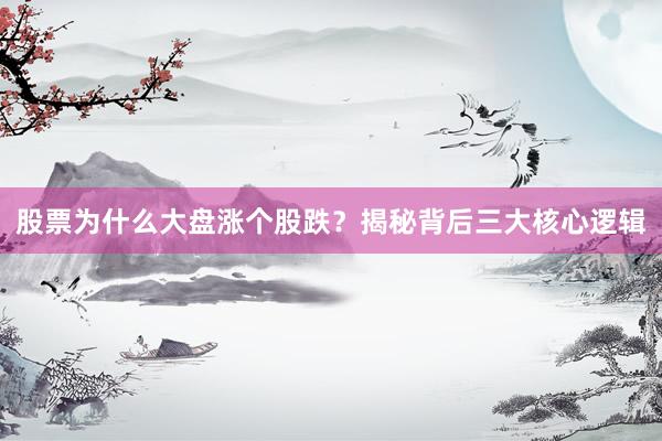 股票为什么大盘涨个股跌？揭秘背后三大核心逻辑