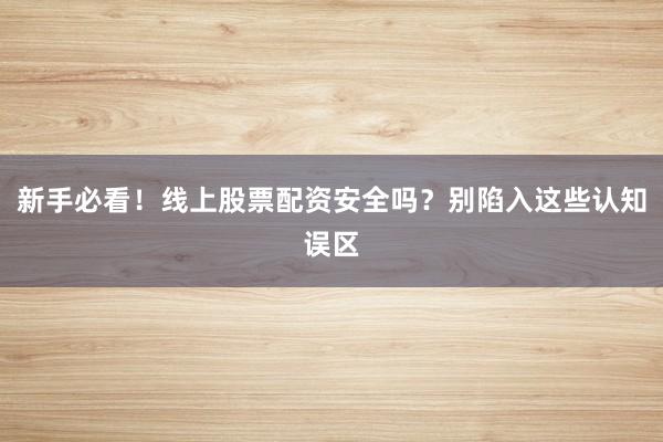 新手必看！线上股票配资安全吗？别陷入这些认知误区