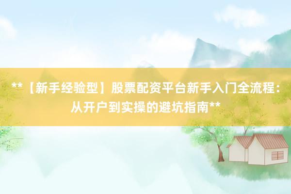 **【新手经验型】股票配资平台新手入门全流程：从开户到实操的避坑指南**