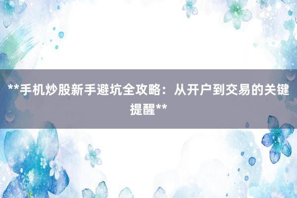 **手机炒股新手避坑全攻略：从开户到交易的关键提醒**