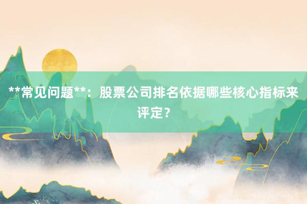 **常见问题**：股票公司排名依据哪些核心指标来评定？