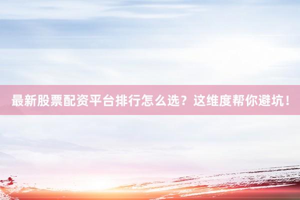最新股票配资平台排行怎么选?这维度帮你避坑!