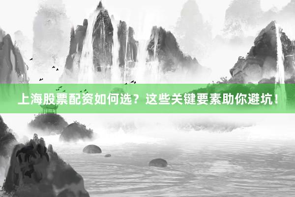 上海股票配资如何选？这些关键要素助你避坑！