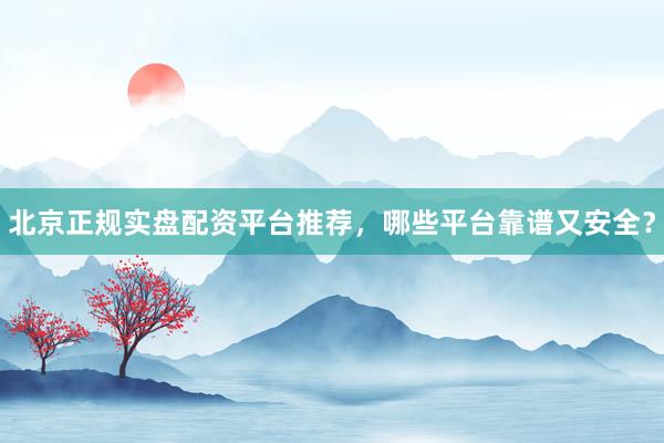北京正规实盘配资平台推荐，哪些平台靠谱又安全？