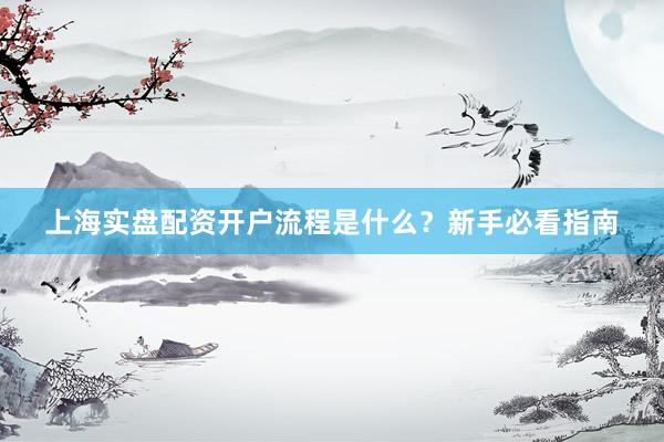 上海实盘配资开户流程是什么？新手必看指南