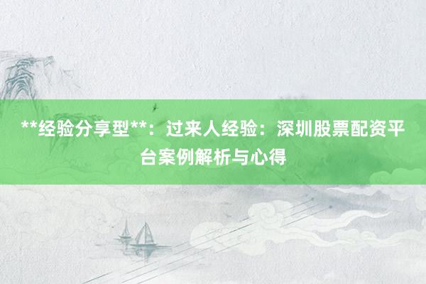 **经验分享型**：过来人经验：深圳股票配资平台案例解析与心得