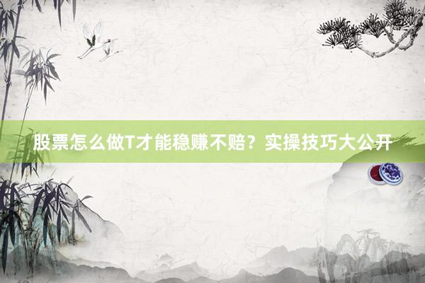 股票怎么做T才能稳赚不赔？实操技巧大公开