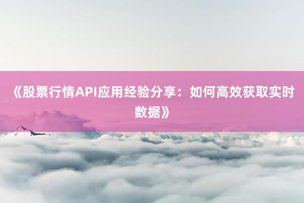 《股票行情API应用经验分享：如何高效获取实时数据》