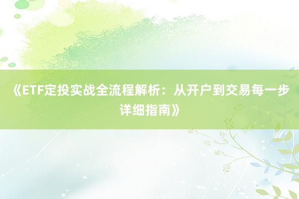 《ETF定投实战全流程解析：从开户到交易每一步详细指南》