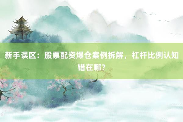 新手误区:股票配资爆仓案例拆解,杠杆比例认知错在哪?