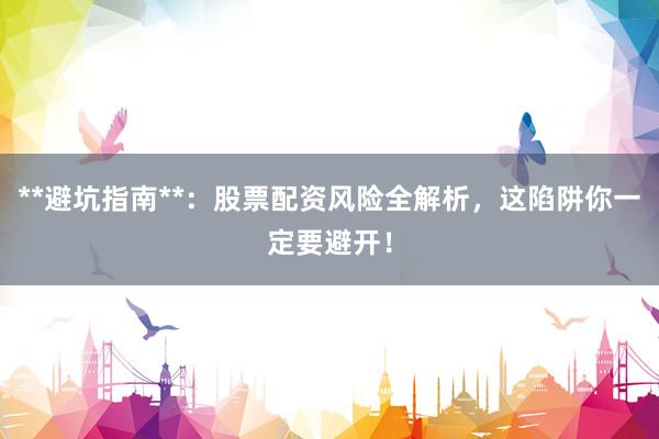 **避坑指南**：股票配资风险全解析，这陷阱你一定要避开！