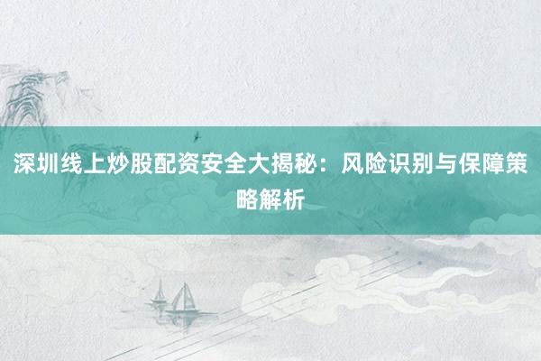 深圳线上炒股配资安全大揭秘：风险识别与保障策略解析