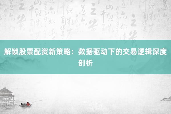 解锁股票配资新策略：数据驱动下的交易逻辑深度剖析