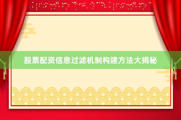 股票配资信息过滤机制构建方法大揭秘