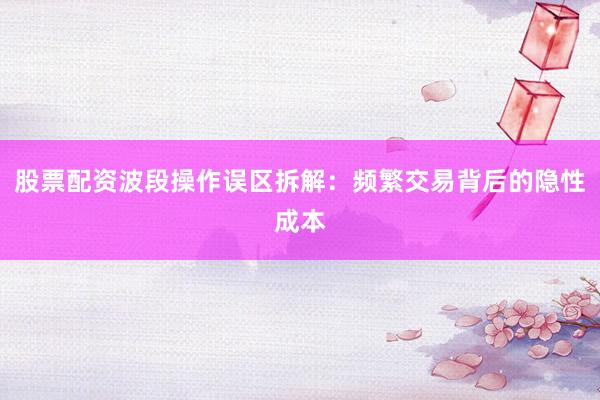 股票配资波段操作误区拆解：频繁交易背后的隐性成本