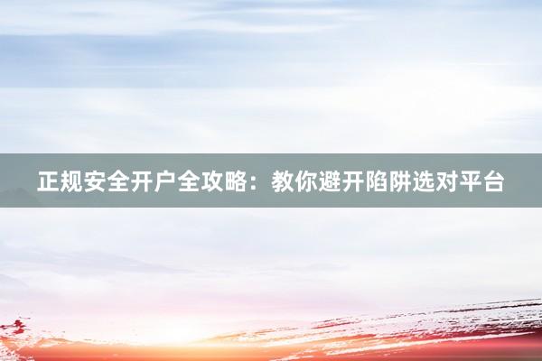正规安全开户全攻略：教你避开陷阱选对平台