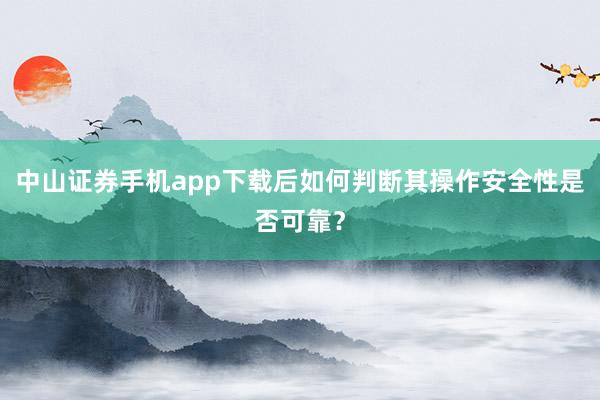 中山证券手机app下载后如何判断其操作安全性是否可靠？