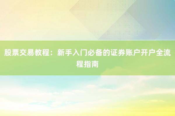 股票交易教程：新手入门必备的证券账户开户全流程指南