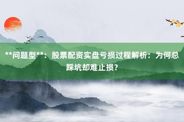 **问题型**：股票配资实盘亏损过程解析：为何总踩坑却难止损？