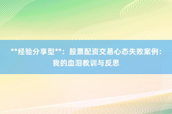 **经验分享型**：股票配资交易心态失败案例：我的血泪教训与反思