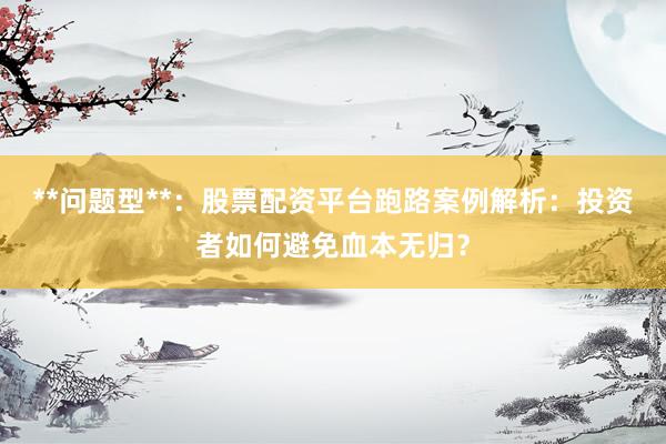 **问题型**:股票配资平台跑路案例解析:投资者如何避免血本无归?
