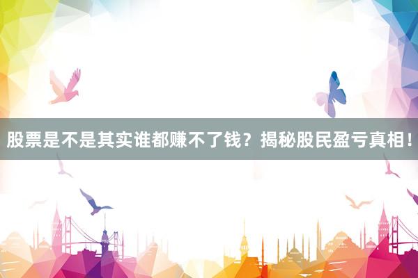 股票是不是其实谁都赚不了钱？揭秘股民盈亏真相！