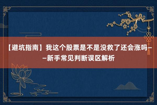 【避坑指南】我这个股票是不是没救了还会涨吗——新手常见判断误区解析
