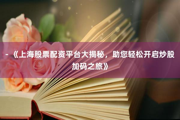 - 《上海股票配资平台大揭秘，助您轻松开启炒股加码之旅》